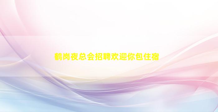 鹤岗夜总会招聘欢迎你包住宿